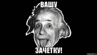 вашу зачетку!