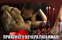  приятного вечера любимая!