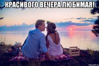 красивого вечера любимая! 
