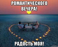 романтического вечера! радость моя!