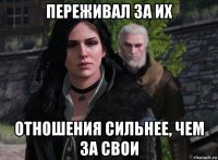 переживал за их отношения сильнее, чем за свои