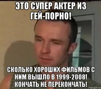 это супер актер из гей-порно! сколько хороших фильмов с ним вышло в 1999-2008! кончать не перекончать!