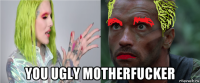  you ugly motherfucker