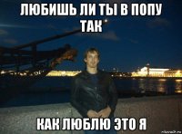 любишь ли ты в попу так как люблю это я