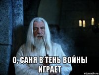  о, саня в тень войны играет