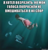 я хотел возразить, но мои голоса попросили не вмешиваться в их спор 