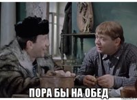  пора бы на обед