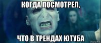 когда посмотрел, что в трендах ютуба