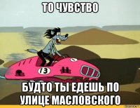 то чувство будто ты едешь по улице масловского