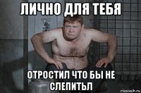 лично для тебя отростил что бы не слепитьл