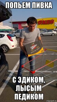 попьем пивка с эдиком, лысым педиком