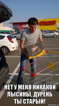  нет у меня никакой лысины, дурень ты старый!