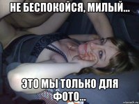 не беспокойся, милый... это мы только для фото...