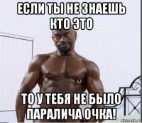 если ты не знаешь кто это то у тебя не было паралича очка!