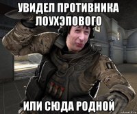 увидел противника лоухэпового или сюда родной