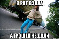в рот взяла а грошей не дали