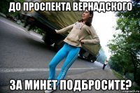 до проспекта вернадского за минет подбросите?