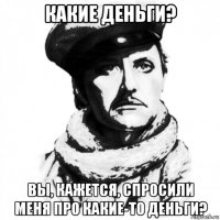 какие деньги? вы, кажется, спросили меня про какие-то деньги?