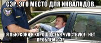сэр, это место для инвалидов. я пью соки и хорошо себя чувствую! - нет проблем, сэр