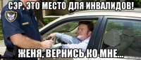 сэр, это место для инвалидов! женя, вернись ко мне...