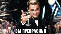  вы прекрасны!