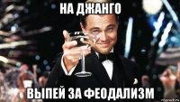 на джанго выпей за феодализм