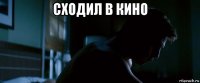 сходил в кино 