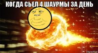 когда сьел 4 шаурмы за день 