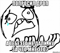 попросил дроп а тебе его не дали, ну за что мне это?