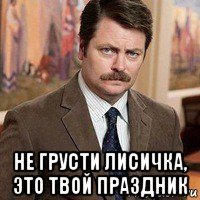  не грусти лисичка, это твой праздник
