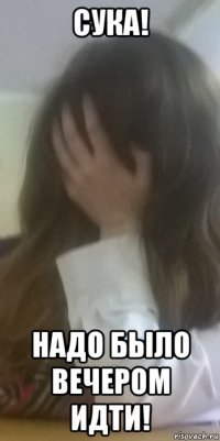 сука! надо было вечером идти!