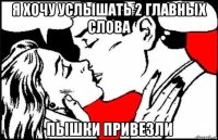 я хочу услышать 2 главных слова пышки привезли