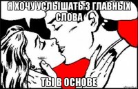 я хочу услышать 3 главных слова ты в основе