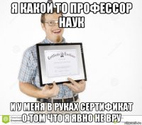 я какой то профессор наук и у меня в руках сертификат о том что я явно не вру