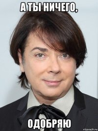 а ты ничего, одобряю