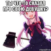 ты что-то сказал про свою девушку? 