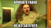 илюха в гавне не из-за этого