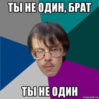 ты не один, брат ты не один