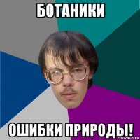 ботаники ошибки природы!