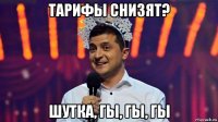 тарифы снизят? шутка, гы, гы, гы