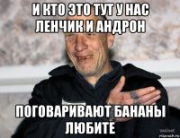 и кто это тут у нас ленчик и андрон поговаривают бананы любите