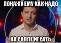 покажу ему как надо на рояле играть