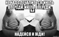не надо печалиться, июль впереди, июль впереди, надейся и жди!