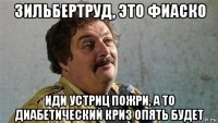 зильбертруд, это фиаско иди устриц пожри, а то диабетический криз опять будет
