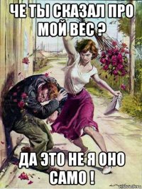 че ты сказал про мой вес ? да это не я оно само !
