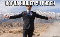 когда нашёл 5 гривен 