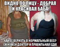 видно по лицу - добрая и красивая баба как ее вернуть в нормальный вес? ей нужен доктор и правильная еда!