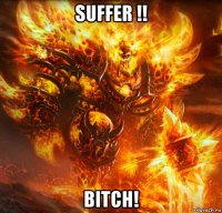suffer !! bitch!