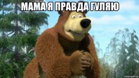 мама я правда гуляю 