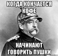 когда кончается кофе начинают говорить пушки